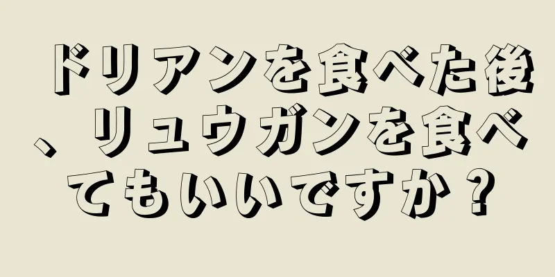ドリアンを食べた後、リュウガンを食べてもいいですか？