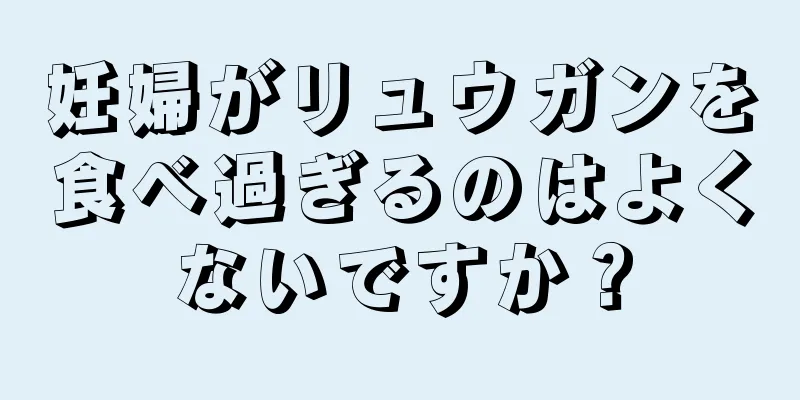 妊婦がリュウガンを食べ過ぎるのはよくないですか？