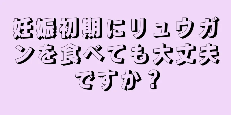 妊娠初期にリュウガンを食べても大丈夫ですか？