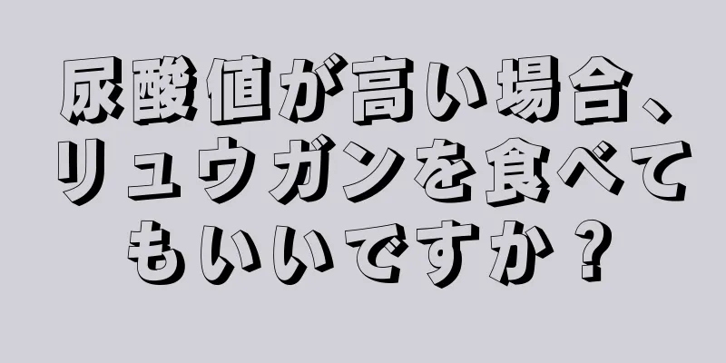 尿酸値が高い場合、リュウガンを食べてもいいですか？