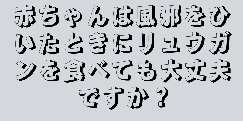 赤ちゃんは風邪をひいたときにリュウガンを食べても大丈夫ですか？