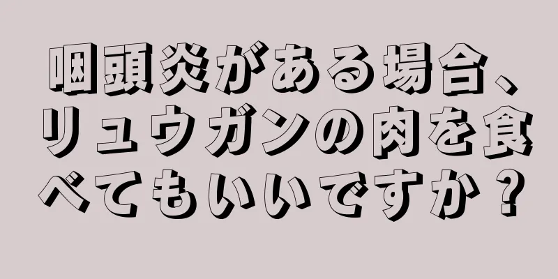 咽頭炎がある場合、リュウガンの肉を食べてもいいですか？