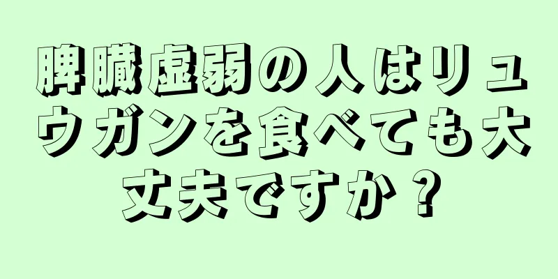 脾臓虚弱の人はリュウガンを食べても大丈夫ですか？