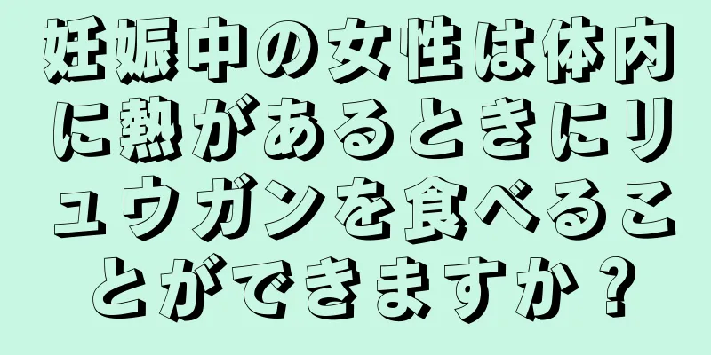 妊娠中の女性は体内に熱があるときにリュウガンを食べることができますか？