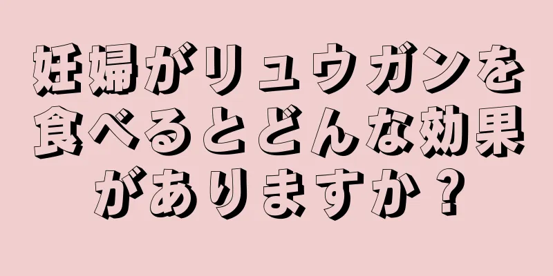 妊婦がリュウガンを食べるとどんな効果がありますか？