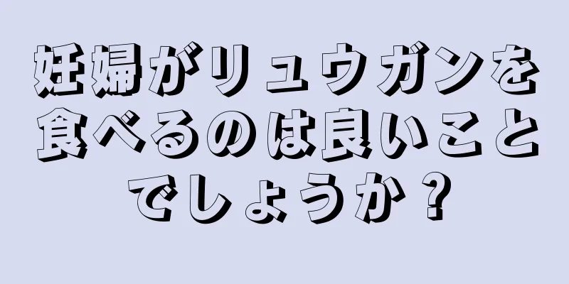 妊婦がリュウガンを食べるのは良いことでしょうか？