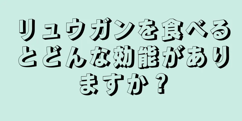 リュウガンを食べるとどんな効能がありますか？