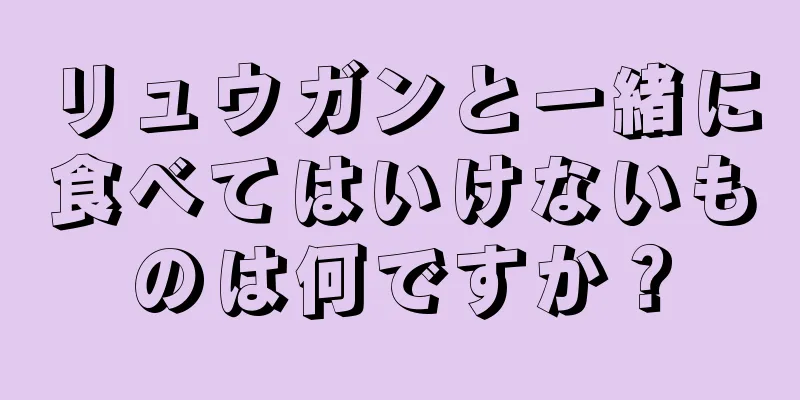 リュウガンと一緒に食べてはいけないものは何ですか？