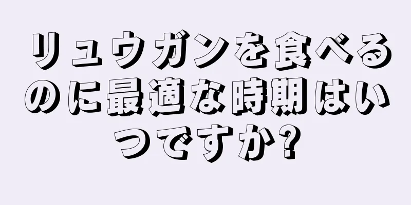 リュウガンを食べるのに最適な時期はいつですか?