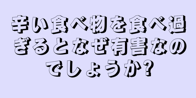 辛い食べ物を食べ過ぎるとなぜ有害なのでしょうか?