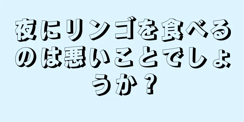 夜にリンゴを食べるのは悪いことでしょうか？