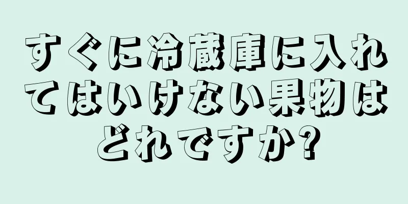 すぐに冷蔵庫に入れてはいけない果物はどれですか?