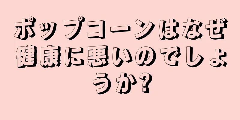 ポップコーンはなぜ健康に悪いのでしょうか?