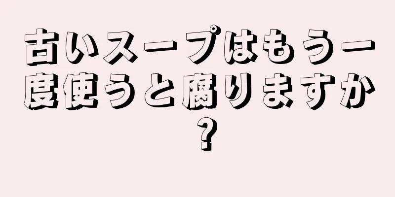 古いスープはもう一度使うと腐りますか？