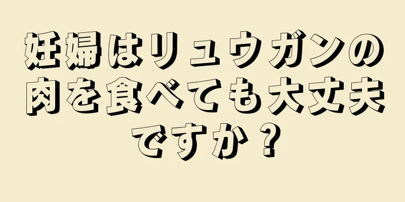 妊婦はリュウガンの肉を食べても大丈夫ですか？