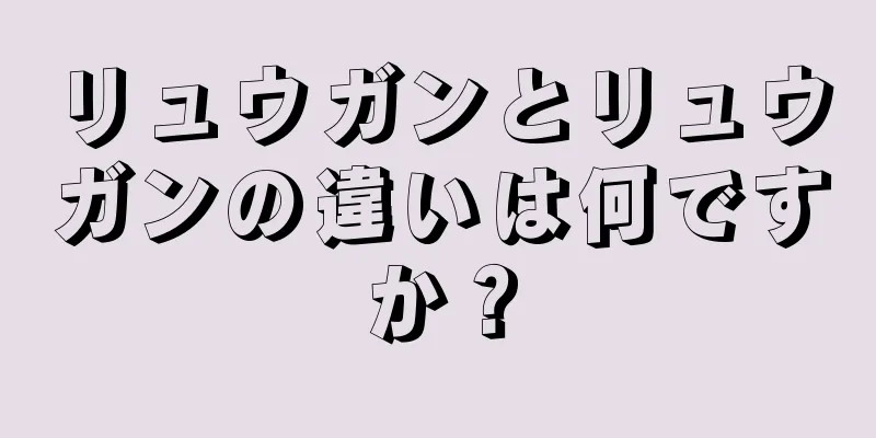 リュウガンとリュウガンの違いは何ですか？