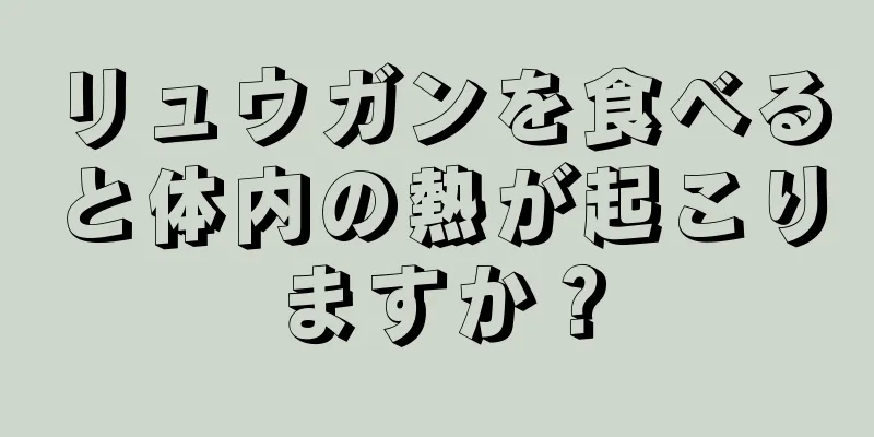 リュウガンを食べると体内の熱が起こりますか？