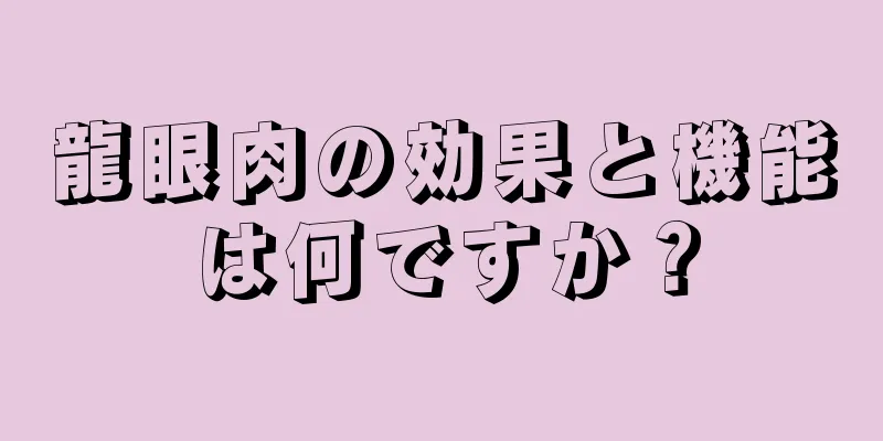 龍眼肉の効果と機能は何ですか？