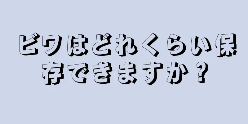 ビワはどれくらい保存できますか？