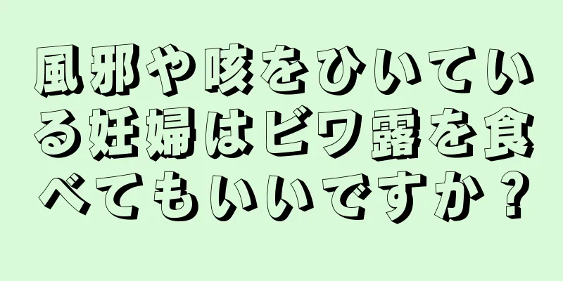 風邪や咳をひいている妊婦はビワ露を食べてもいいですか？