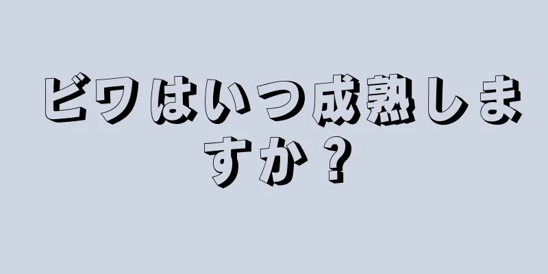 ビワはいつ成熟しますか？