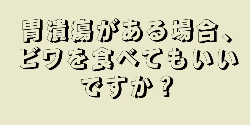 胃潰瘍がある場合、ビワを食べてもいいですか？