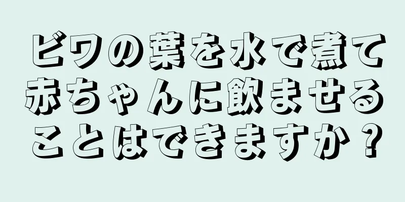 ビワの葉を水で煮て赤ちゃんに飲ませることはできますか？