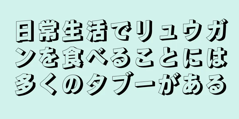 日常生活でリュウガンを食べることには多くのタブーがある