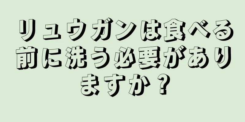 リュウガンは食べる前に洗う必要がありますか？