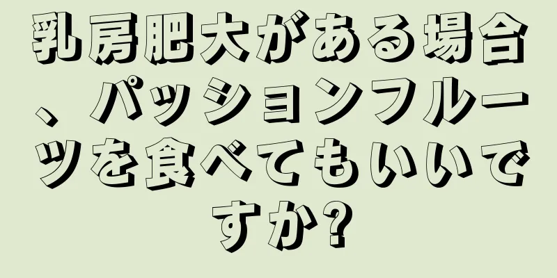 乳房肥大がある場合、パッションフルーツを食べてもいいですか?