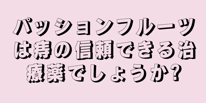 パッションフルーツは痔の信頼できる治療薬でしょうか?