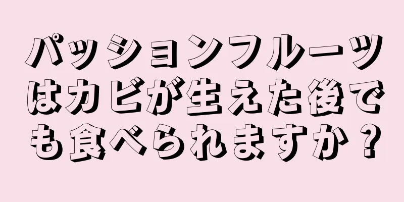 パッションフルーツはカビが生えた後でも食べられますか？