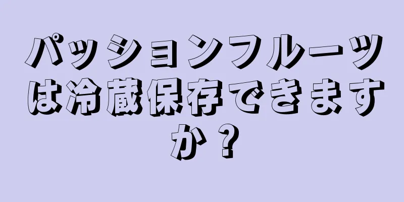 パッションフルーツは冷蔵保存できますか？