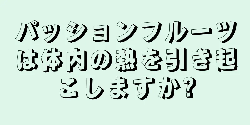 パッションフルーツは体内の熱を引き起こしますか?