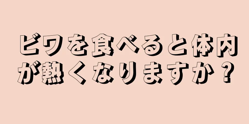 ビワを食べると体内が熱くなりますか？