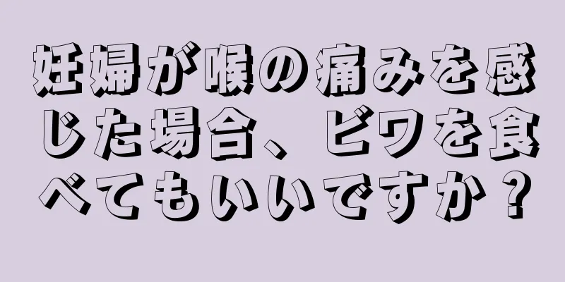 妊婦が喉の痛みを感じた場合、ビワを食べてもいいですか？