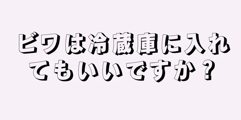 ビワは冷蔵庫に入れてもいいですか？