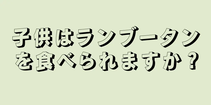 子供はランブータンを食べられますか？