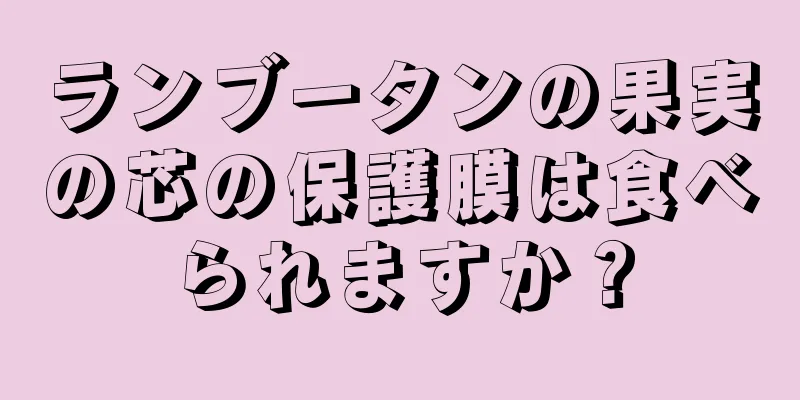 ランブータンの果実の芯の保護膜は食べられますか？