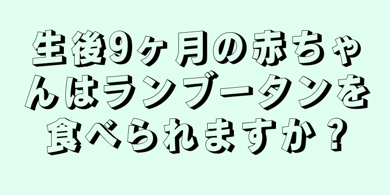 生後9ヶ月の赤ちゃんはランブータンを食べられますか？