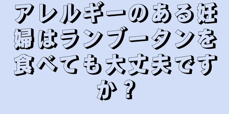 アレルギーのある妊婦はランブータンを食べても大丈夫ですか？