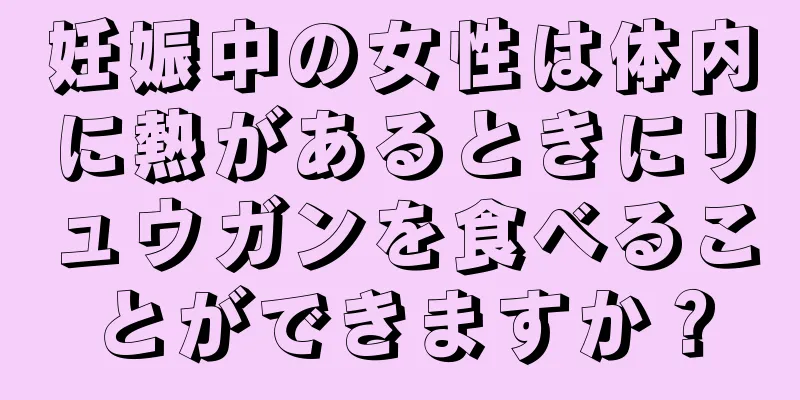 妊娠中の女性は体内に熱があるときにリュウガンを食べることができますか？