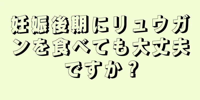 妊娠後期にリュウガンを食べても大丈夫ですか？