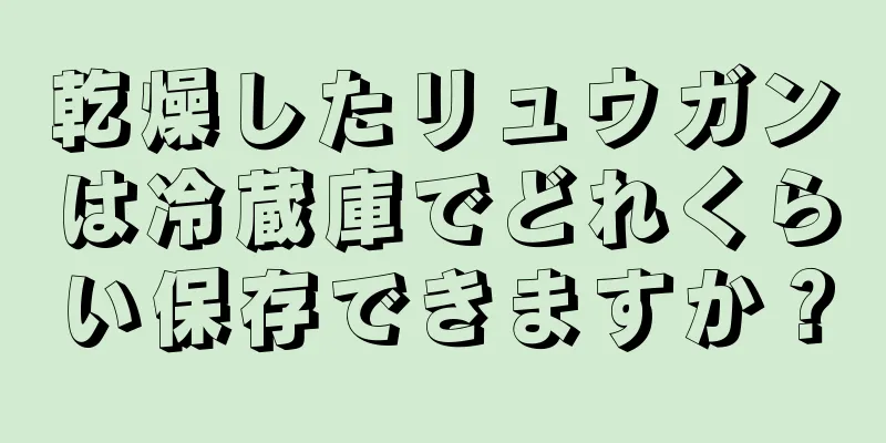 乾燥したリュウガンは冷蔵庫でどれくらい保存できますか？