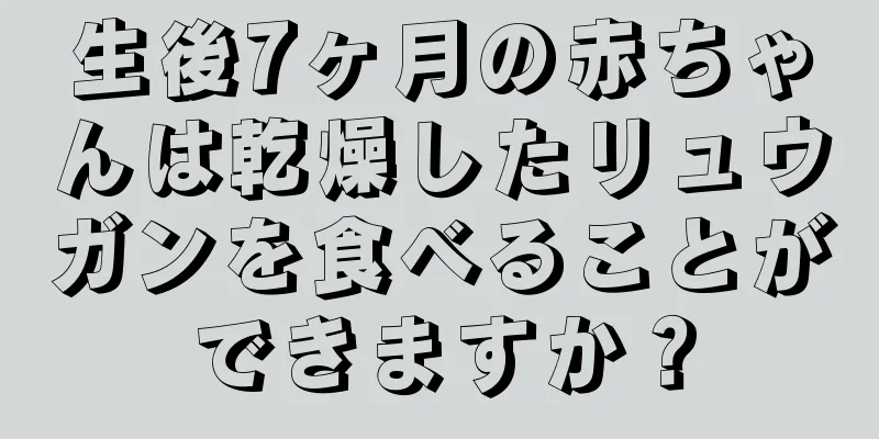 生後7ヶ月の赤ちゃんは乾燥したリュウガンを食べることができますか？