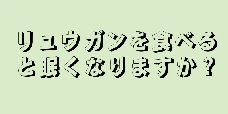 リュウガンを食べると眠くなりますか？