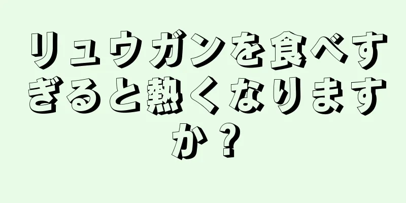 リュウガンを食べすぎると熱くなりますか？