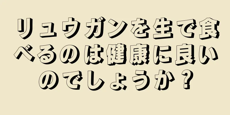 リュウガンを生で食べるのは健康に良いのでしょうか？