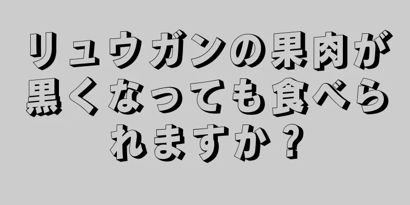 リュウガンの果肉が黒くなっても食べられますか？