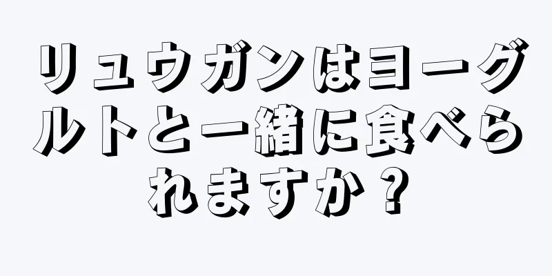 リュウガンはヨーグルトと一緒に食べられますか？